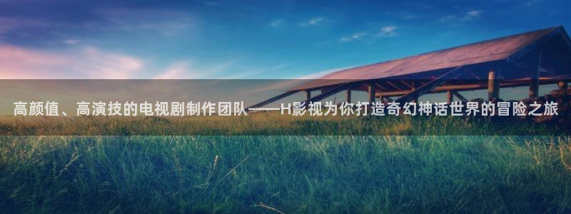 6080新视觉影院免费：高颜值、高演技的电视剧制作团队——H影视为你打造奇幻神话世界的冒险之旅