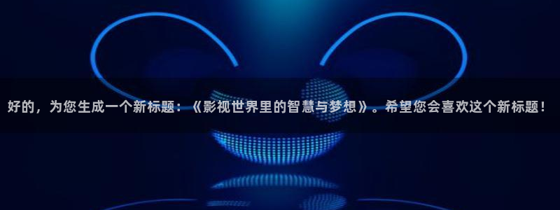 yy6080影视：好的，为您生成一个新标题：《影视世界里的智慧与梦想》。希望您会喜欢这个新标题！